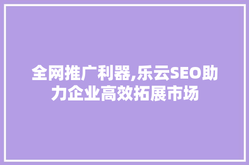 全网推广利器,乐云SEO助力企业高效拓展市场