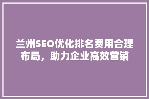 兰州SEO优化排名费用合理布局，助力企业高效营销