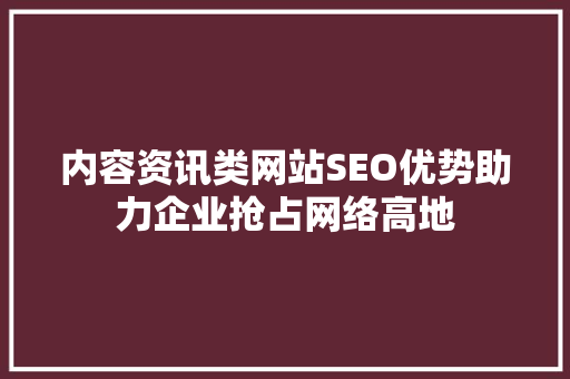 内容资讯类网站SEO优势助力企业抢占网络高地
