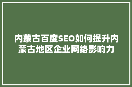 内蒙古百度SEO如何提升内蒙古地区企业网络影响力