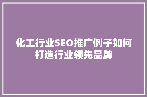 化工行业SEO推广例子如何打造行业领先品牌