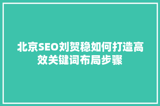 北京SEO刘贺稳如何打造高效关键词布局步骤