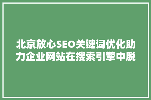 北京放心SEO关键词优化助力企业网站在搜索引擎中脱颖而出