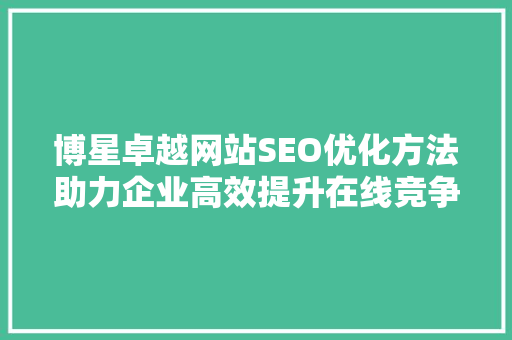 博星卓越网站SEO优化方法助力企业高效提升在线竞争力