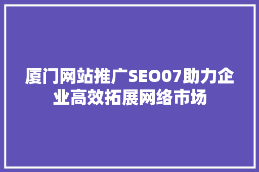 厦门网站推广SEO07助力企业高效拓展网络市场