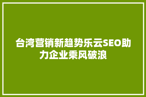 台湾营销新趋势乐云SEO助力企业乘风破浪