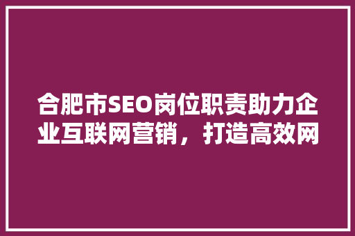 合肥市SEO岗位职责助力企业互联网营销，打造高效网络品牌