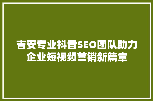 吉安专业抖音SEO团队助力企业短视频营销新篇章