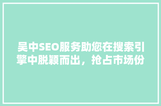 吴中SEO服务助您在搜索引擎中脱颖而出，抢占市场份额