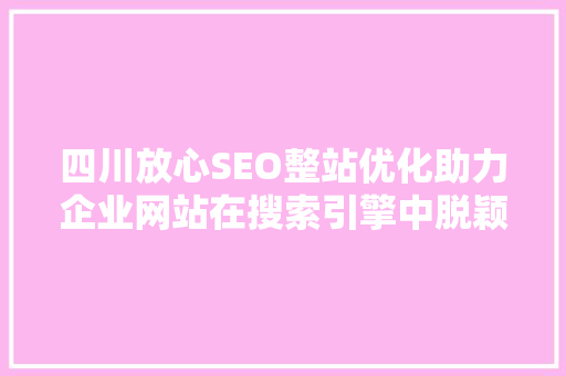 四川放心SEO整站优化助力企业网站在搜索引擎中脱颖而出