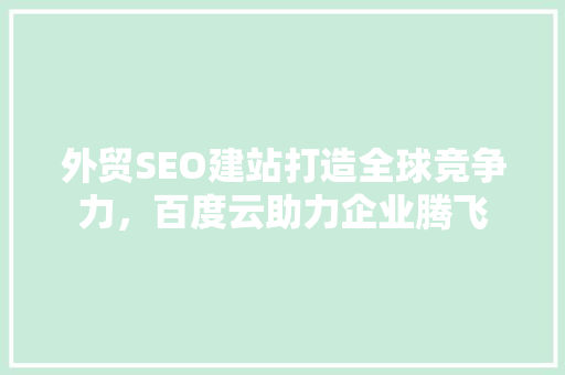 外贸SEO建站打造全球竞争力，百度云助力企业腾飞