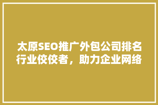 太原SEO推广外包公司排名行业佼佼者，助力企业网络营销腾飞