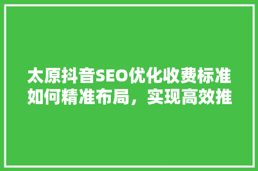 太原抖音SEO优化收费标准如何精准布局，实现高效推广