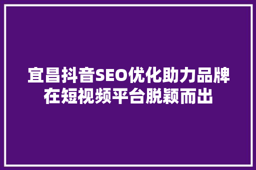 宜昌抖音SEO优化助力品牌在短视频平台脱颖而出