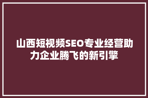 山西短视频SEO专业经营助力企业腾飞的新引擎