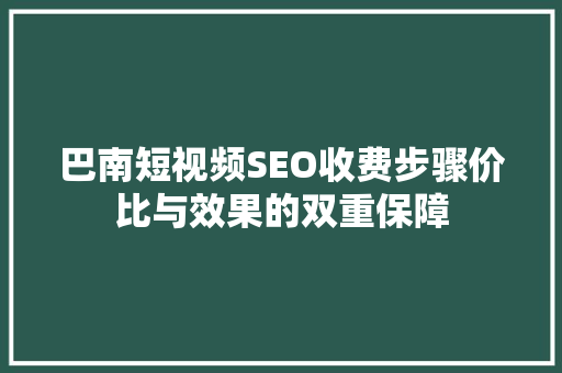 巴南短视频SEO收费步骤价比与效果的双重保障