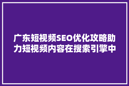 广东短视频SEO优化攻略助力短视频内容在搜索引擎中脱颖而出