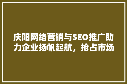 庆阳网络营销与SEO推广助力企业扬帆起航，抢占市场先机