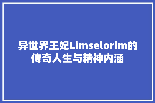 异世界王妃Limselorim的传奇人生与精神内涵