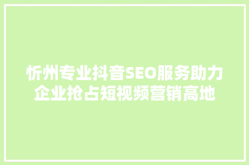 忻州专业抖音SEO服务助力企业抢占短视频营销高地