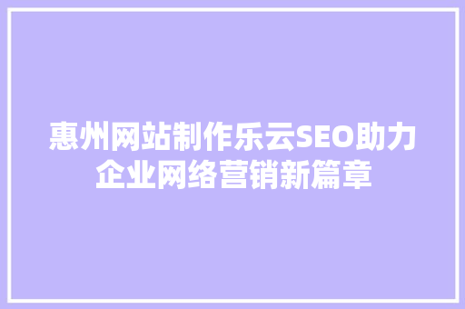 惠州网站制作乐云SEO助力企业网络营销新篇章
