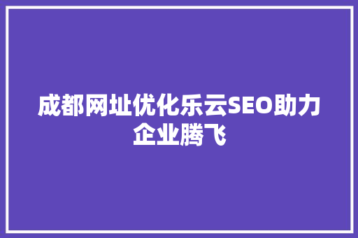 成都网址优化乐云SEO助力企业腾飞