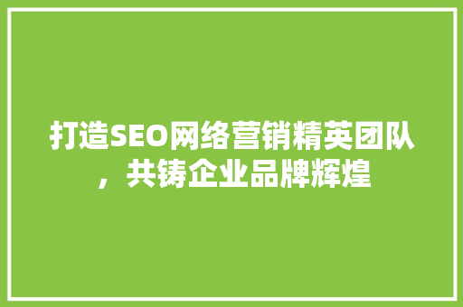 打造SEO网络营销精英团队，共铸企业品牌辉煌