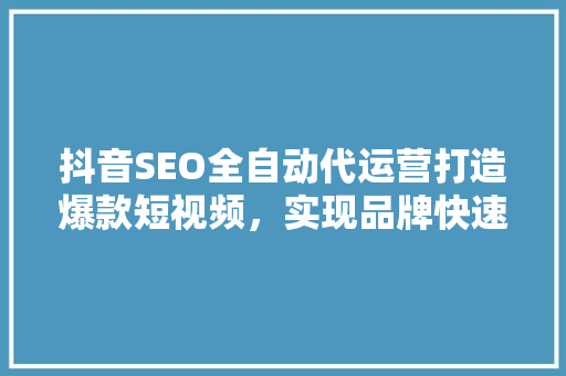 抖音SEO全自动代运营打造爆款短视频，实现品牌快速崛起