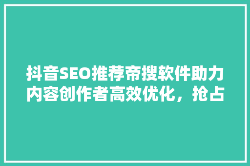 抖音SEO推荐帝搜软件助力内容创作者高效优化，抢占流量高地