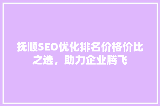 抚顺SEO优化排名价格价比之选，助力企业腾飞