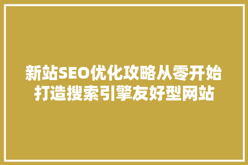 新站SEO优化攻略从零开始打造搜索引擎友好型网站