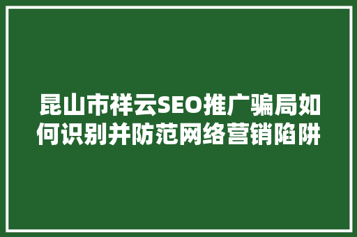 昆山市祥云SEO推广骗局如何识别并防范网络营销陷阱