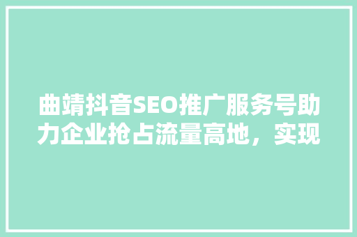 曲靖抖音SEO推广服务号助力企业抢占流量高地，实现品牌价值最大化