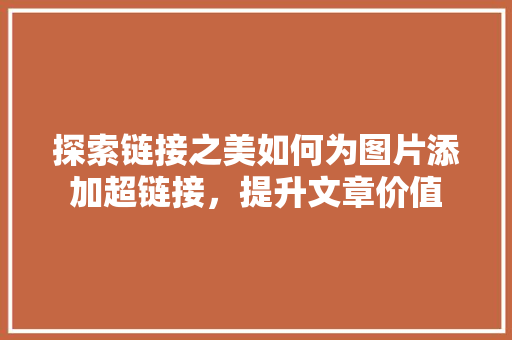 探索链接之美如何为图片添加超链接，提升文章价值