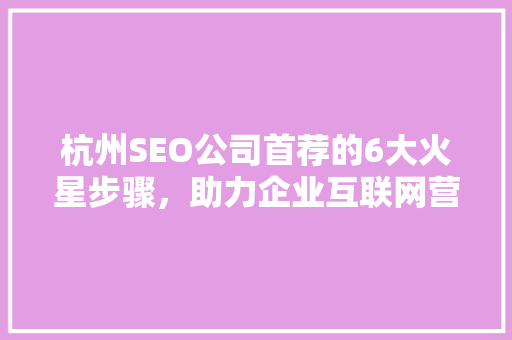 杭州SEO公司首荐的6大火星步骤，助力企业互联网营销腾飞