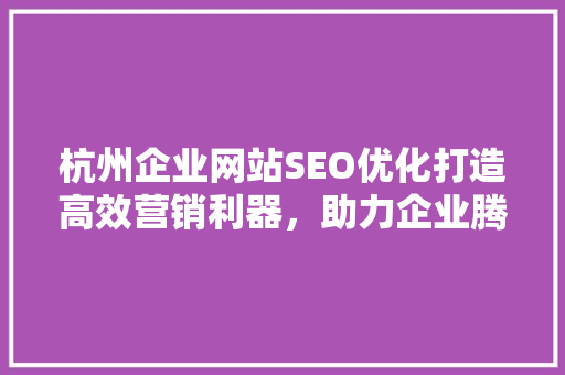 杭州企业网站SEO优化打造高效营销利器，助力企业腾飞
