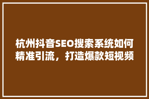 杭州抖音SEO搜索系统如何精准引流，打造爆款短视频