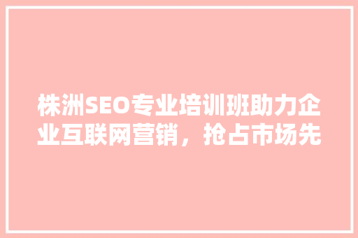 株洲SEO专业培训班助力企业互联网营销，抢占市场先机