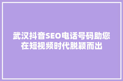 武汉抖音SEO电话号码助您在短视频时代脱颖而出