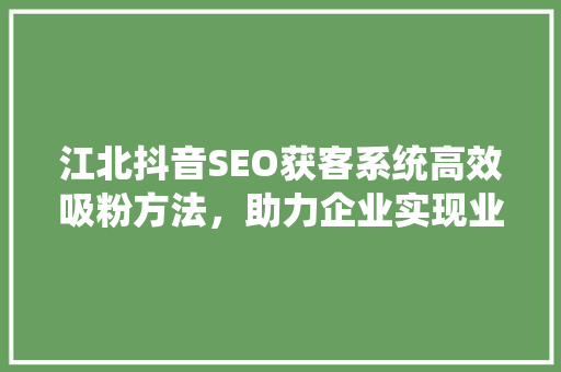 江北抖音SEO获客系统高效吸粉方法，助力企业实现业绩飞跃