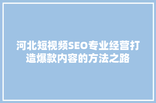 河北短视频SEO专业经营打造爆款内容的方法之路