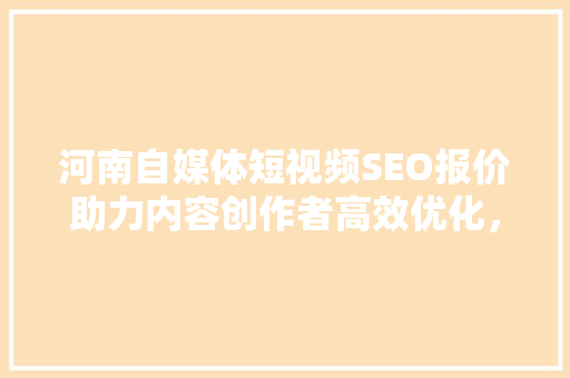 河南自媒体短视频SEO报价助力内容创作者高效优化，提升流量与收益