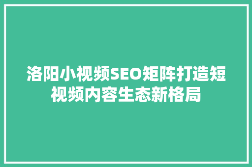 洛阳小视频SEO矩阵打造短视频内容生态新格局