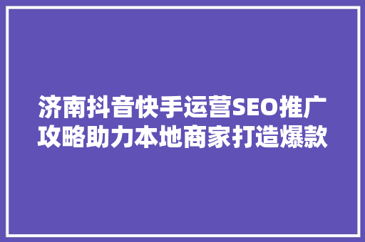 济南抖音快手运营SEO推广攻略助力本地商家打造爆款内容