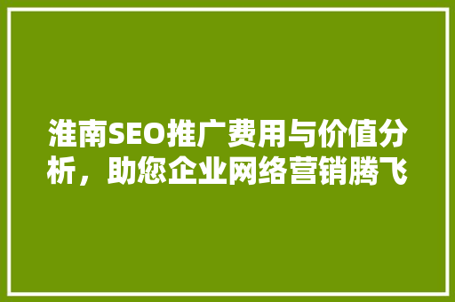 淮南SEO推广费用与价值分析，助您企业网络营销腾飞