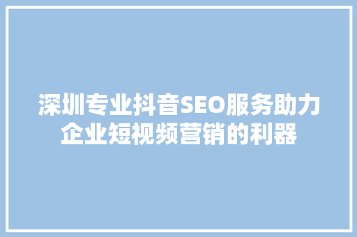 深圳专业抖音SEO服务助力企业短视频营销的利器