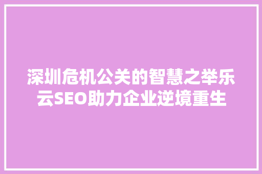 深圳危机公关的智慧之举乐云SEO助力企业逆境重生