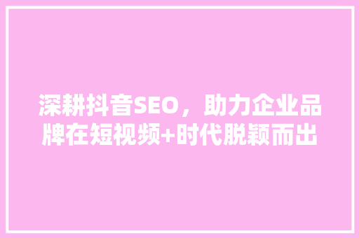 深耕抖音SEO，助力企业品牌在短视频+时代脱颖而出,沌口抖音SEO方法全