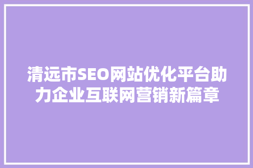 清远市SEO网站优化平台助力企业互联网营销新篇章