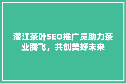 潜江茶叶SEO推广员助力茶业腾飞，共创美好未来